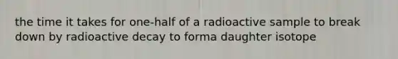 the time it takes for one-half of a radioactive sample to break down by radioactive decay to forma daughter isotope