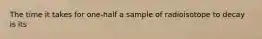 The time it takes for one-half a sample of radioisotope to decay is its