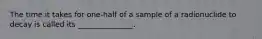 The time it takes for one-half of a sample of a radionuclide to decay is called its _______________.