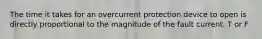 The time it takes for an overcurrent protection device to open is directly proportional to the magnitude of the fault current. T or F