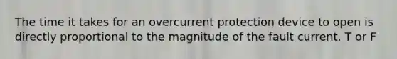 The time it takes for an overcurrent protection device to open is directly proportional to the magnitude of the fault current. T or F