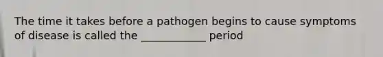 The time it takes before a pathogen begins to cause symptoms of disease is called the ____________ period