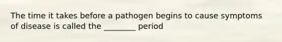 The time it takes before a pathogen begins to cause symptoms of disease is called the ________ period