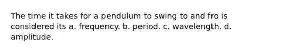 The time it takes for a pendulum to swing to and fro is considered its a. frequency. b. period. c. wavelength. d. amplitude.