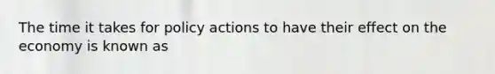 The time it takes for policy actions to have their effect on the economy is known as