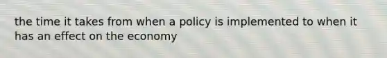 the time it takes from when a policy is implemented to when it has an effect on the economy