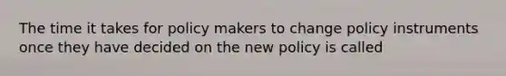 The time it takes for policy makers to change policy instruments once they have decided on the new policy is called