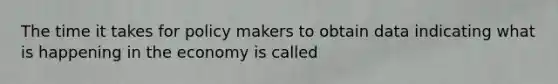 The time it takes for policy makers to obtain data indicating what is happening in the economy is called