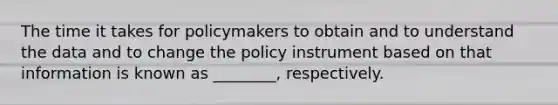 The time it takes for policymakers to obtain and to understand the data and to change the policy instrument based on that information is known as​ ________, respectively.