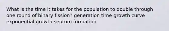 What is the time it takes for the population to double through one round of binary fission? generation time growth curve exponential growth septum formation