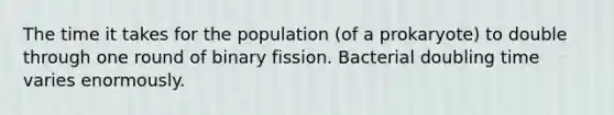 The time it takes for the population (of a prokaryote) to double through one round of binary fission. Bacterial doubling time varies enormously.