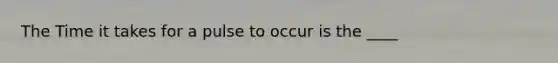 The Time it takes for a pulse to occur is the ____