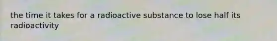 the time it takes for a radioactive substance to lose half its radioactivity