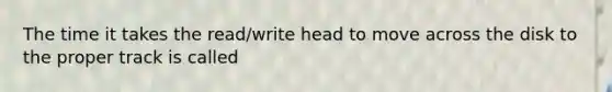 The time it takes the read/write head to move across the disk to the proper track is called