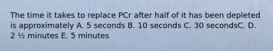 The time it takes to replace PCr after half of it has been depleted is approximately A. 5 seconds B. 10 seconds C. 30 secondsC. D. 2 ½ minutes E. 5 minutes