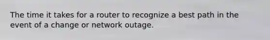 The time it takes for a router to recognize a best path in the event of a change or network outage.