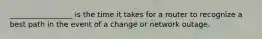 _________________ is the time it takes for a router to recognize a best path in the event of a change or network outage.