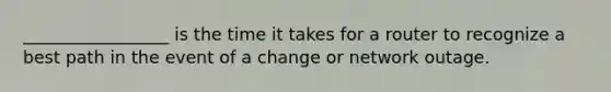 _________________ is the time it takes for a router to recognize a best path in the event of a change or network outage.