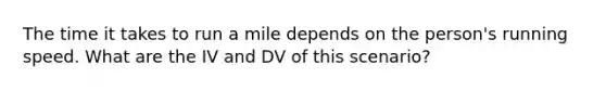 The time it takes to run a mile depends on the person's running speed. What are the IV and DV of this scenario?