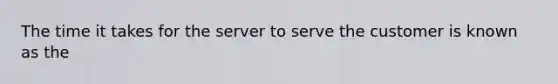 The time it takes for the server to serve the customer is known as the