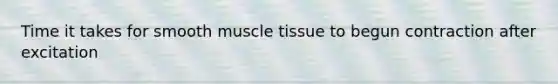 Time it takes for smooth muscle tissue to begun contraction after excitation