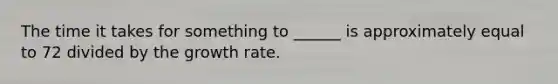 The time it takes for something to ______ is approximately equal to 72 divided by the growth rate.