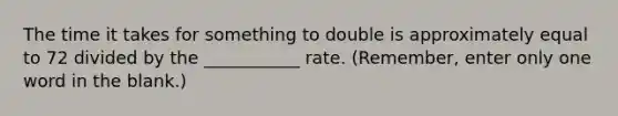 The time it takes for something to double is approximately equal to 72 divided by the ___________ rate. (Remember, enter only one word in the blank.)