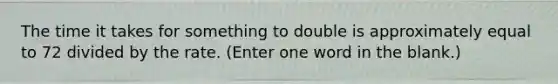 The time it takes for something to double is approximately equal to 72 divided by the rate. (Enter one word in the blank.)