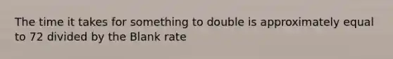 The time it takes for something to double is approximately equal to 72 divided by the Blank rate