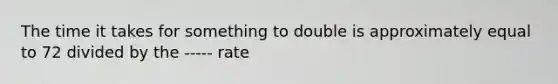 The time it takes for something to double is approximately equal to 72 divided by the ----- rate