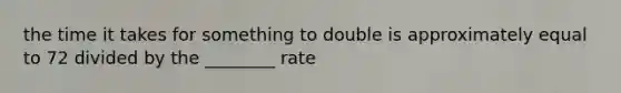 the time it takes for something to double is approximately equal to 72 divided by the ________ rate