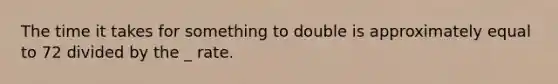 The time it takes for something to double is approximately equal to 72 divided by the _ rate.