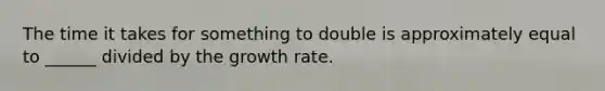 The time it takes for something to double is approximately equal to ______ divided by the growth rate.