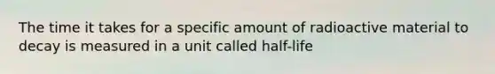 The time it takes for a specific amount of radioactive material to decay is measured in a unit called half-life