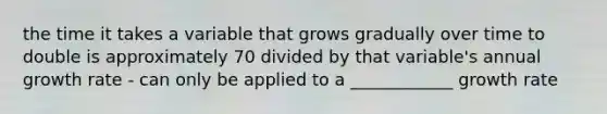 the time it takes a variable that grows gradually over time to double is approximately 70 divided by that variable's annual growth rate - can only be applied to a ____________ growth rate