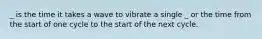 _ is the time it takes a wave to vibrate a single _ or the time from the start of one cycle to the start of the next cycle.