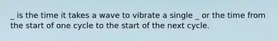 _ is the time it takes a wave to vibrate a single _ or the time from the start of one cycle to the start of the next cycle.