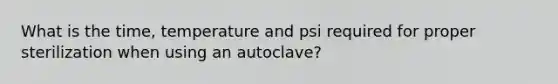 What is the time, temperature and psi required for proper sterilization when using an autoclave?