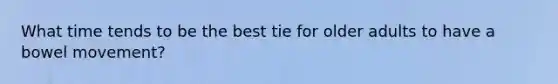 What time tends to be the best tie for older adults to have a bowel movement?