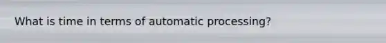 What is time in terms of automatic processing?