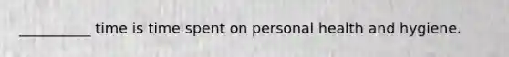 __________ time is time spent on personal health and hygiene.