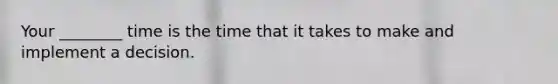 Your ________ time is the time that it takes to make and implement a decision.