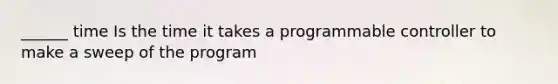 ______ time Is the time it takes a programmable controller to make a sweep of the program