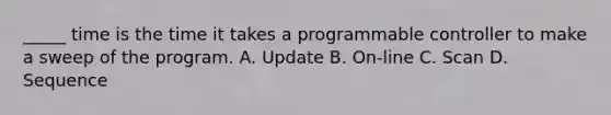 _____ time is the time it takes a programmable controller to make a sweep of the program. A. Update B. On-line C. Scan D. Sequence