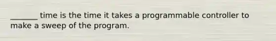 _______ time is the time it takes a programmable controller to make a sweep of the program.