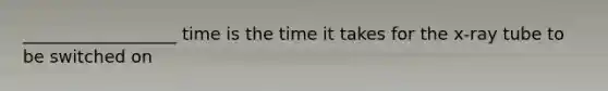 __________________ time is the time it takes for the x-ray tube to be switched on