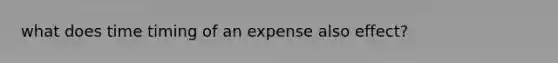 what does time timing of an expense also effect?