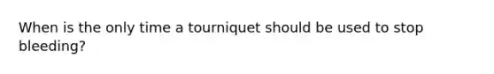 When is the only time a tourniquet should be used to stop bleeding?