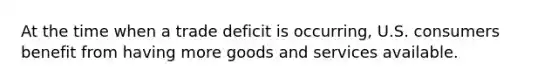 At the time when a trade deficit is occurring, U.S. consumers benefit from having more goods and services available.