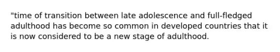 "time of transition between late adolescence and full-fledged adulthood has become so common in developed countries that it is now considered to be a new stage of adulthood.